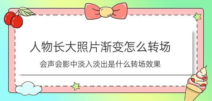 人物长大照片渐变怎么转场 会声会影中淡入淡出是什么转场效果？